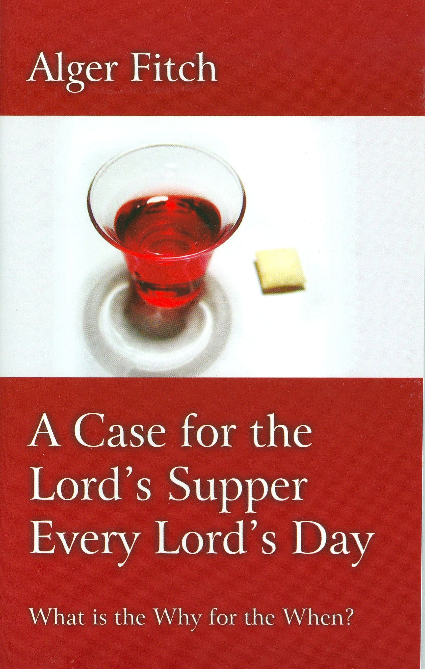 A Case for the Lord's Supper Every Lord's Day: What is the Why for the When? by Alger Fitch