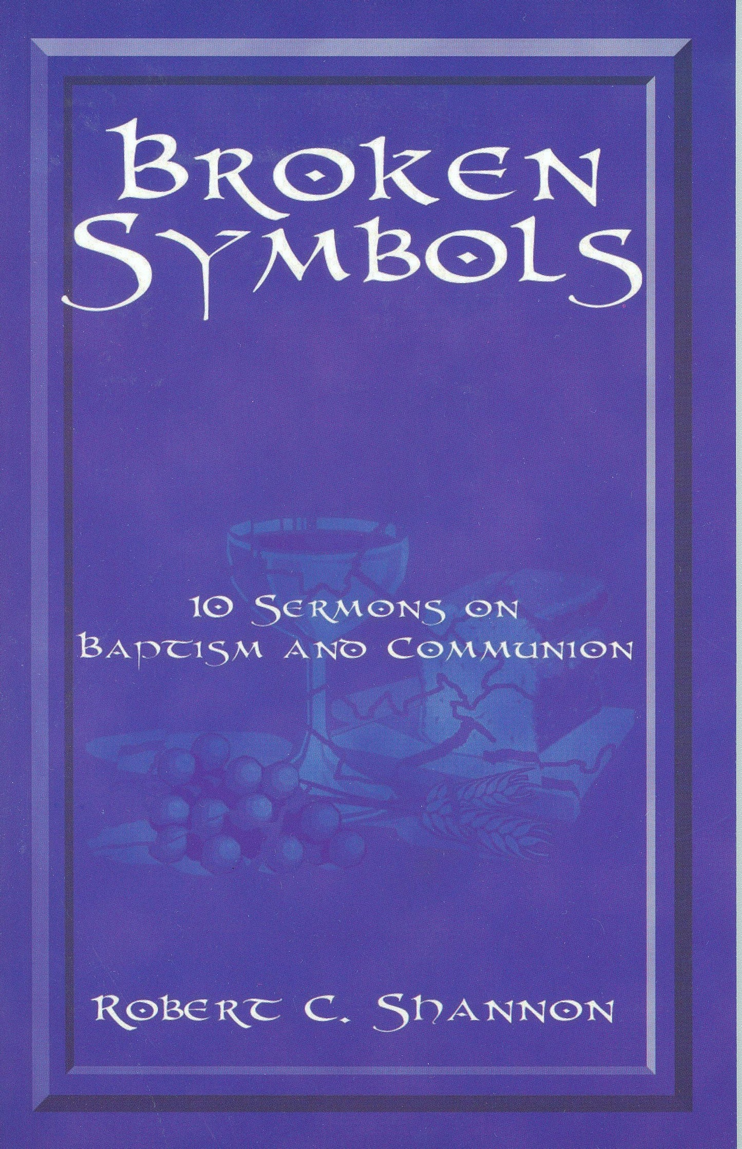 Broken Symbols: 10 Sermons on Baptism and Communion by Robert C. Shannon