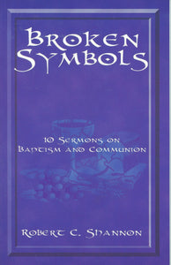 Broken Symbols: 10 Sermons on Baptism and Communion by Robert C. Shannon