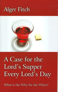 A Case for the Lord's Supper Every Lord's Day: What is the Why for the When?  by Alger Fitch